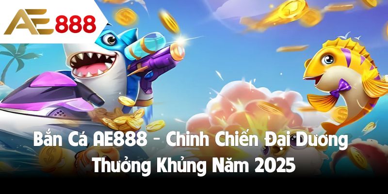 Bắn Cá AE888 -  Chinh Chiến Đại Dương Thưởng Khủng Năm 2025