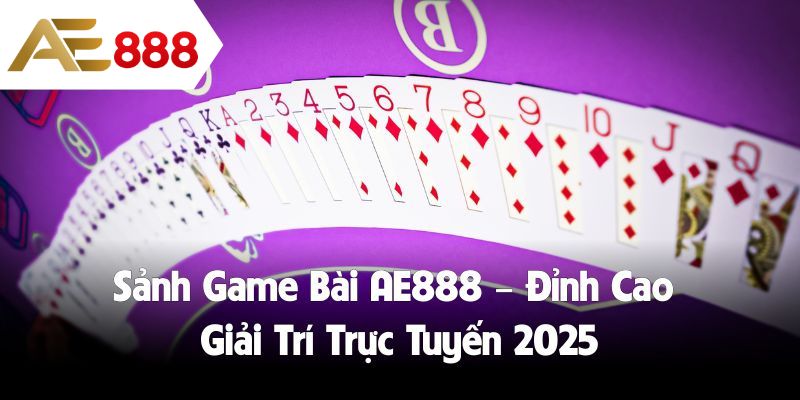 Sảnh Game Bài AE888 – Đỉnh Cao Giải Trí Trực Tuyến 2025