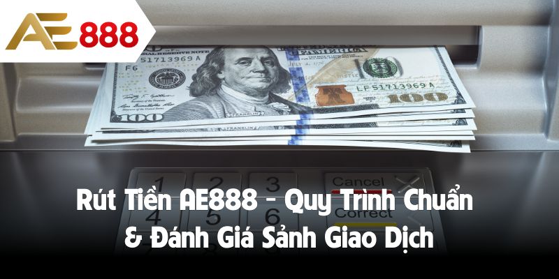 Rút Tiền AE888 - Quy Trình Chuẩn & Đánh Giá Sảnh Giao Dịch