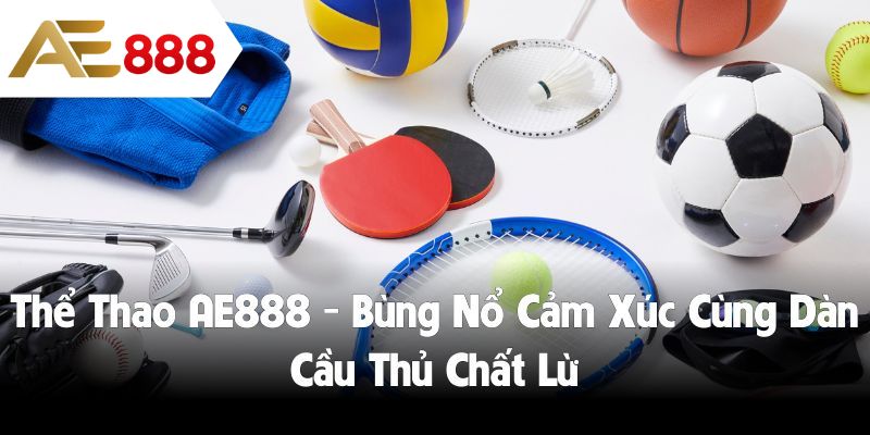 Thể Thao AE888- Bùng Nổ Cảm Xúc Cùng Dàn Cầu Thủ Chất Lừ