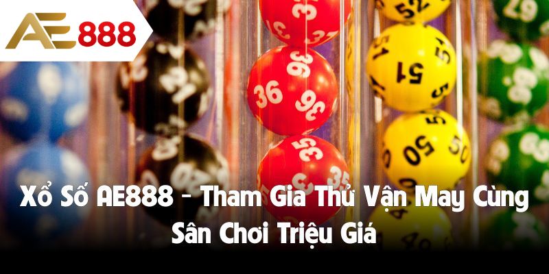 Xổ Số AE888 - Tham Gia Thử Vận May Cùng Sân Chơi Triệu Giá